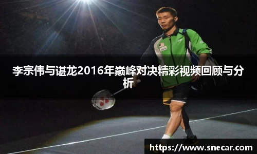 李宗伟与谌龙2016年巅峰对决精彩视频回顾与分析